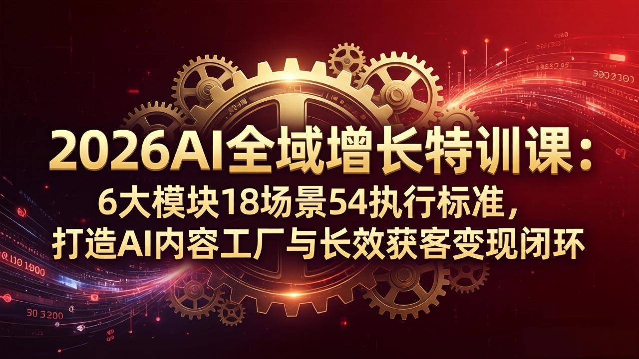 2026AI全域增长特训课：6大模块18场景54执行标准，打造AI内容工厂与长效获客变现闭环-琴书聊项目