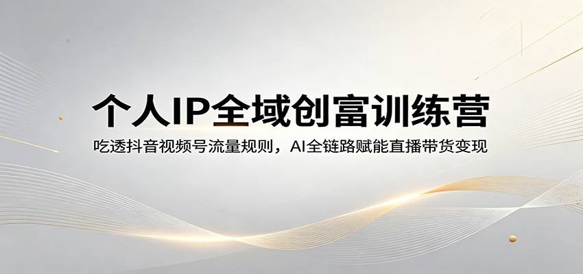 个人IP全域创富训练营：吃透抖音视频号流量规则，AI全链路赋能直播带货变现-琴书聊项目