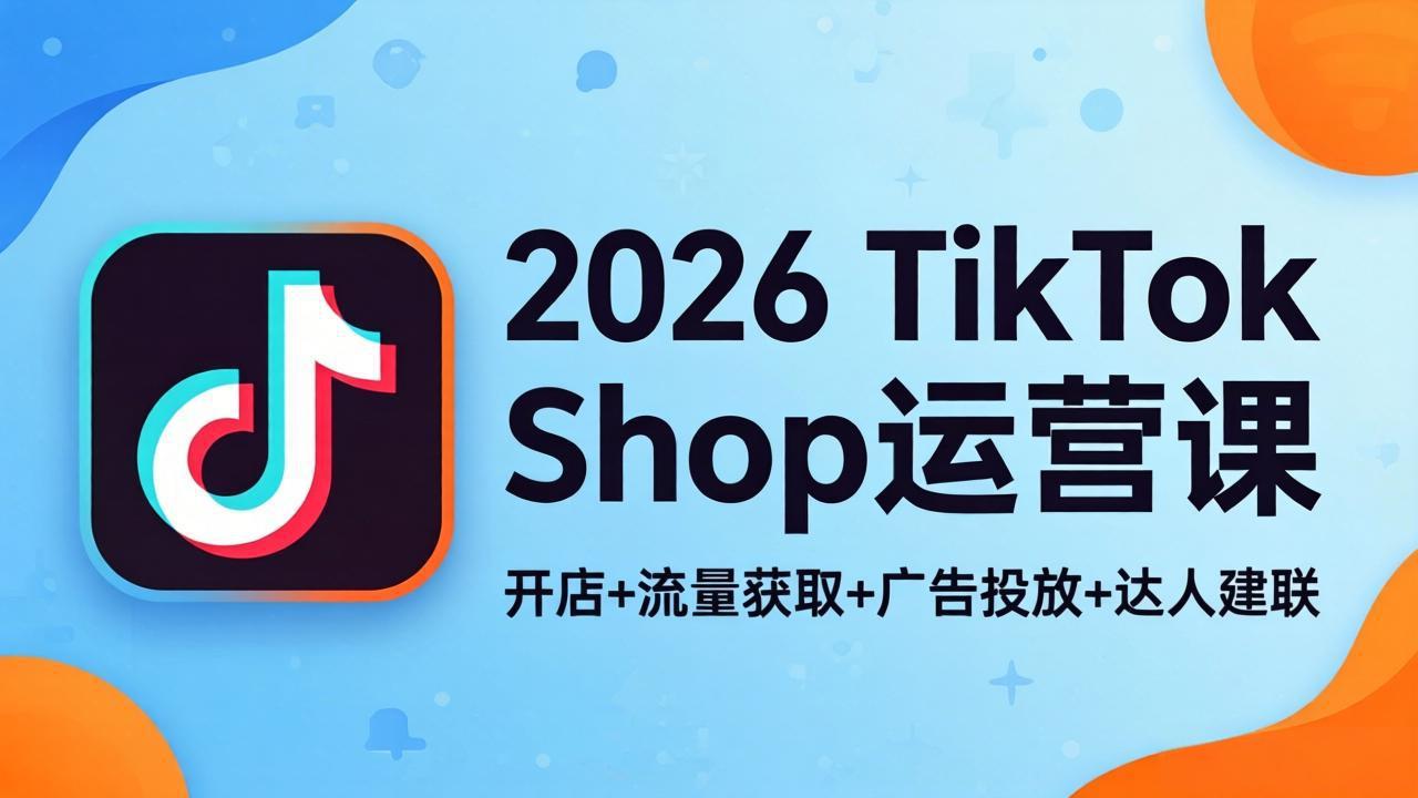 2026TikTok Shop运营课：开店+流量获取+广告投放+达人建联，解锁海外电商掘金路径-琴书聊项目