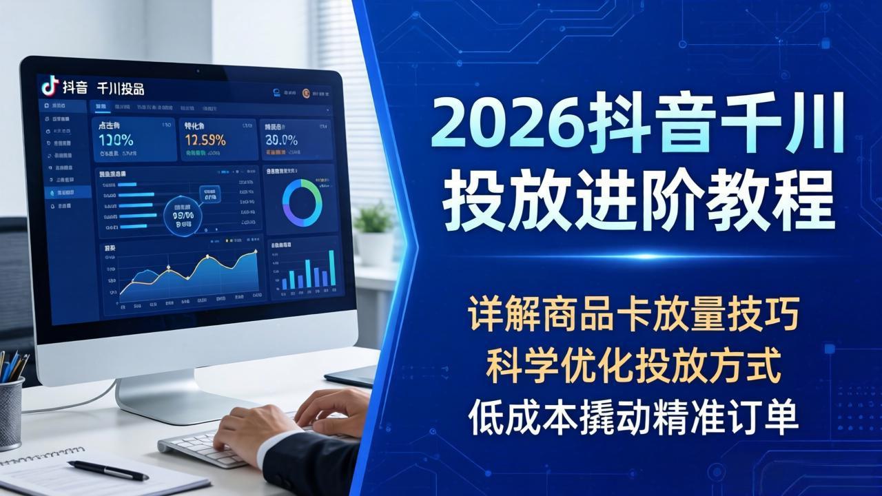 2026抖音千川投放进阶教程，详解商品卡放量技巧，科学优化投放方式，低成本撬动精准订单-琴书聊项目