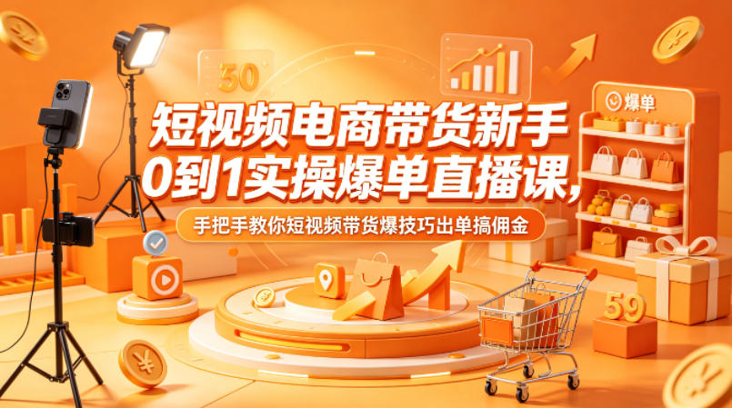 短视频电商带货新手0到1实操爆单直播课，手把手教你短视频带货爆技巧出单搞佣金-琴书聊项目