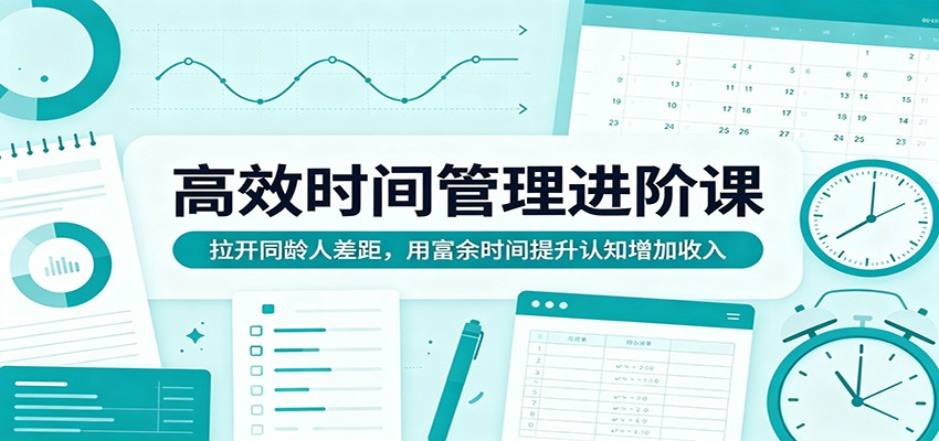 高效时间管理进阶课：拉开同龄人差距，用富余时间提升认知增加收入-琴书聊项目