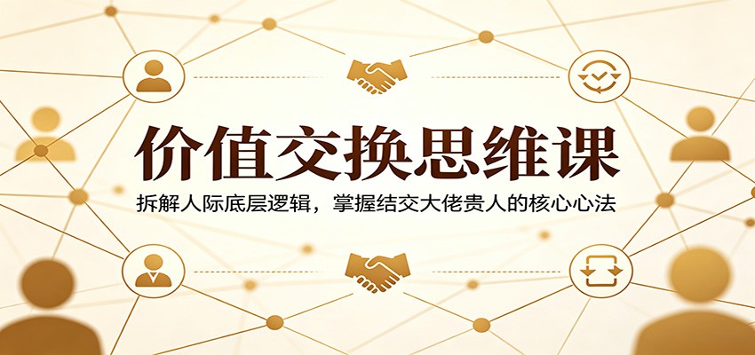 价值交换思维课：拆解人际底层逻辑，掌握结交大佬贵人的核心心法-琴书聊项目