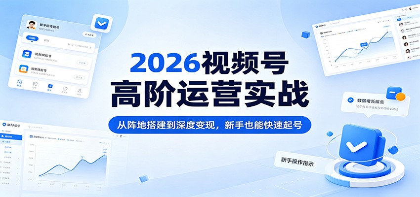 2026视频号高阶运营实战：从阵地搭建到深度变现，新手也能快速起号-琴书聊项目