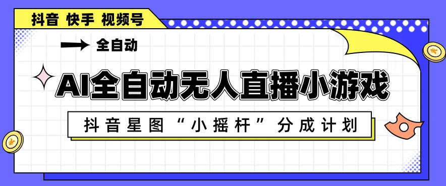 AI全自动直播小游戏，抖音星图小摇杆分成计划，支持多账号矩阵化运营【揭秘】-琴书聊项目