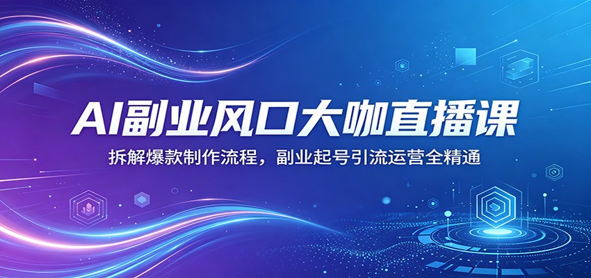 AI副业风口大咖直播课：拆解爆款制作流程，副业起号引流运营全精通-琴书聊项目