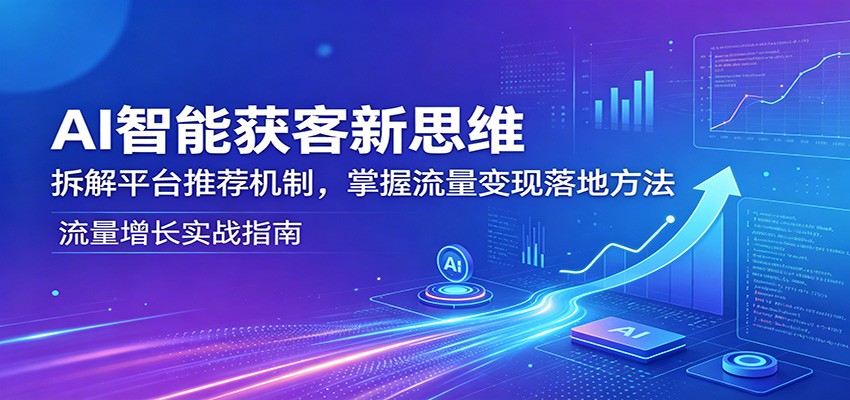 AI智能获客新思维：拆解平台推荐机制，掌握流量变现落地方法-琴书聊项目
