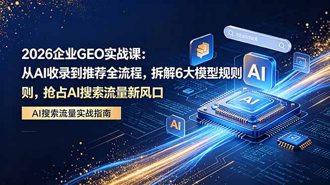 2026 企业GEO实战课：从AI收录到推荐全流程，拆解6大模型规则，抢占 AI 搜索流量新风口-琴书聊项目