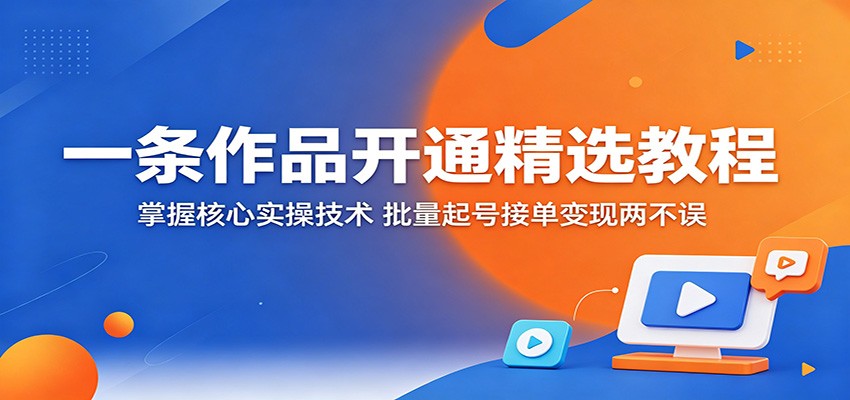 一条作品开通精选教程：掌握核心实操技术，批量起号接单变现两不误-琴书聊项目