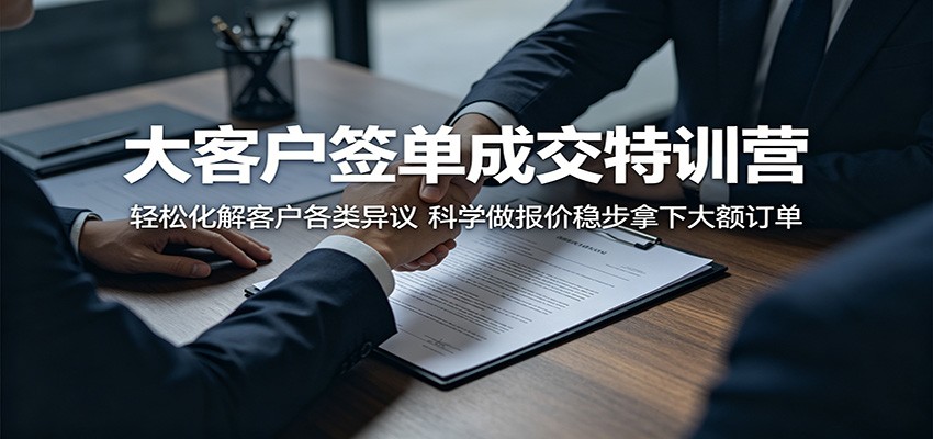 大客户签单成交特训营：轻松化解客户各类异议，科学做报价稳步拿下大额订单-琴书聊项目