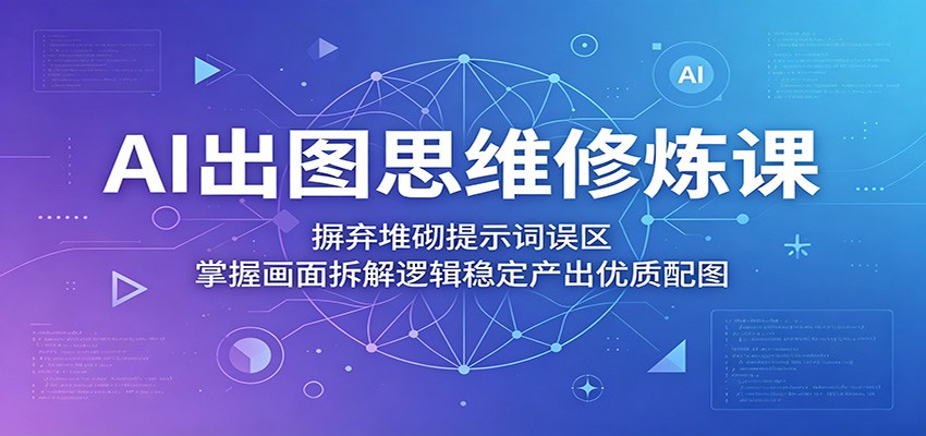 AI出图思维修炼课：摒弃堆砌提示词误区，掌握画面拆解逻辑稳定产出优质配图-琴书聊项目