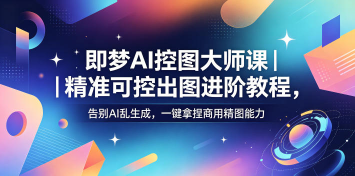 即梦AI控图大师课｜精准可控出图进阶教程，告别AI乱生成，一键拿捏商用精图能力-琴书聊项目