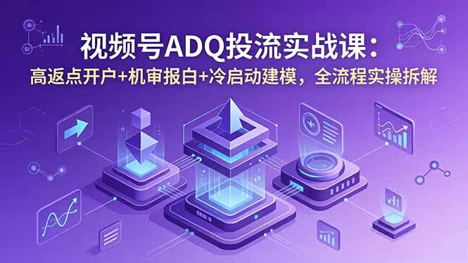 视频号ADQ投流实战课：高返点开户+机审报白+冷启动建模，全流程实操拆解-琴书聊项目