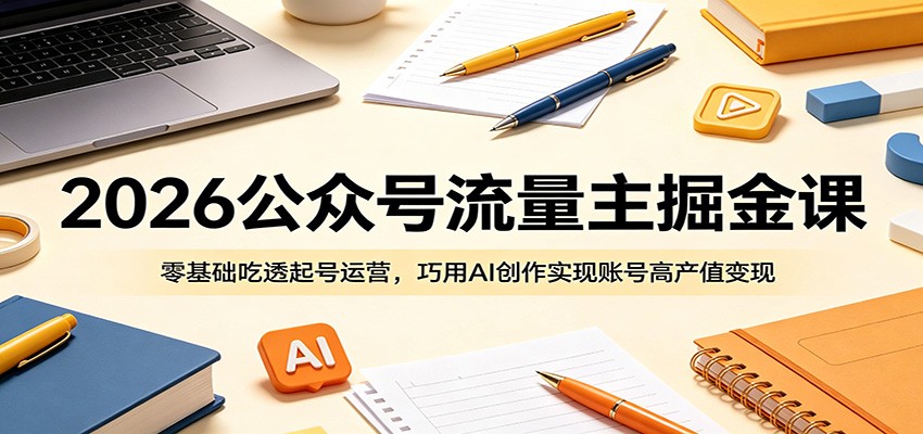 2026公众号流量主掘金课：零基础吃透起号运营，巧用AI创作实现账号高产值变现-琴书聊项目