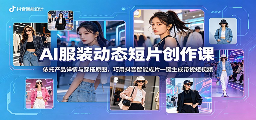 AI服装动态短片创作课：依托产品详情与穿搭原图，巧用抖音智能成片一键生成带货短视频-琴书聊项目