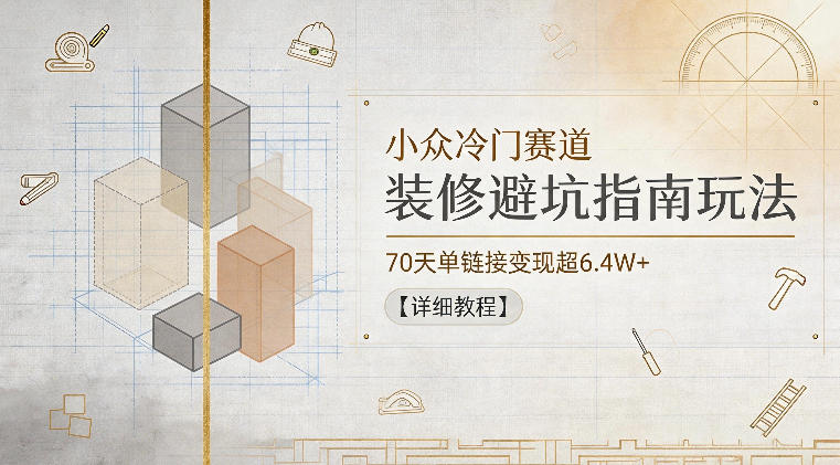 小众冷门赛道，装修避坑指南玩法，70天单链接变现超6.4W+【详细教程】-琴书聊项目