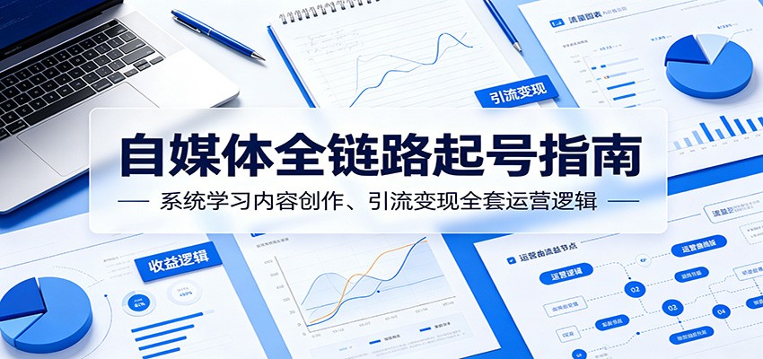 自媒体全链路起号指南：系统学习内容创作、引流变现全套运营逻辑-琴书聊项目