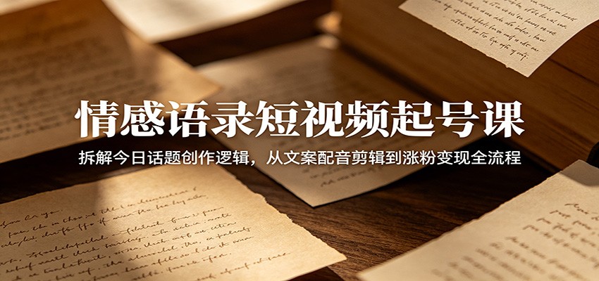 情感语录短视频起号课：拆解今日话题创作逻辑，从文案配音剪辑到涨粉变现全流程-琴书聊项目