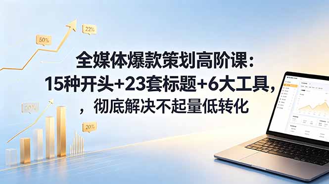 全媒体爆款策划高阶课：15种开头+23套标题+6大工具，彻底解决不起量低转化-琴书聊项目