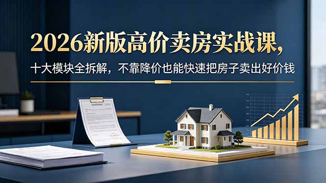 2026新版高价卖房实战课，十大模块全拆解，不靠降价也能快速把房子卖出好价钱-琴书聊项目