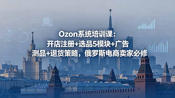 Ozon系统培训课：开店注册+选品5模块+广告测品+退货策略，俄罗斯电商卖家必修-琴书聊项目