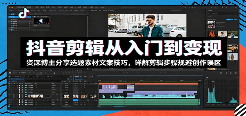 抖音剪辑从入门到变现：资深博主分享选题素材文案技巧，详解剪辑步骤规避创作误区-琴书聊项目