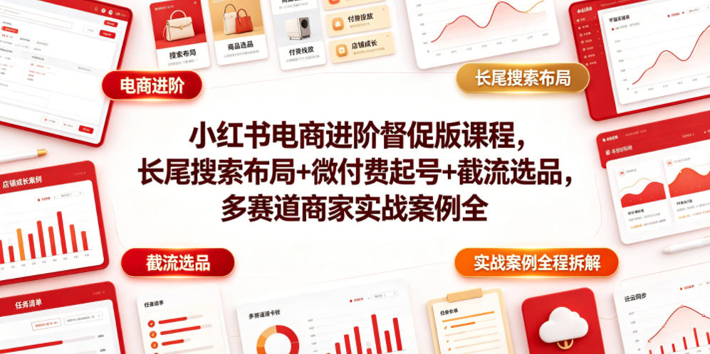 小红书电商进阶督促版课程，长尾搜索布局+微付费起号+截流选品，多赛道商家实战案例全程拆解-琴书聊项目