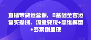 直播带货运营课，0基础全套运营实操课，流量变现+思维模型+多案例呈现-琴书聊项目