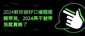 2024教你做好口播短视频带货，2024再不做带货就真晚了-琴书聊项目
