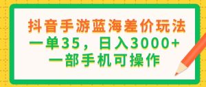（11609期）抖音手游蓝海差价玩法，一单35，日入3000+，一部手机可操作-琴书聊项目