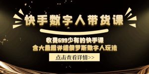 收费699少有的快手数字人带货课，含大量超详细俄罗斯数字人玩法-琴书聊项目