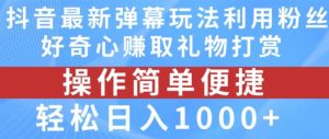 抖音弹幕最新玩法，利用粉丝好奇心赚取礼物打赏，轻松日入1000+-琴书聊项目