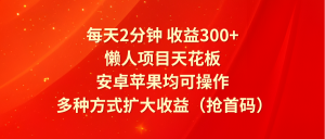 每天2分钟收益300+，懒人项目天花板，安卓苹果均可操作，多种方式扩大收益（抢首码）-琴书聊项目