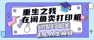 （11681期）重生之我在闲鱼卖打印机，月入过万，迎娶白富美，走上人生巅峰-琴书聊项目
