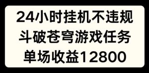 24小时无人挂JI不违规，斗破苍穹游戏任务，单场直播最高收益1280【揭秘】-琴书聊项目