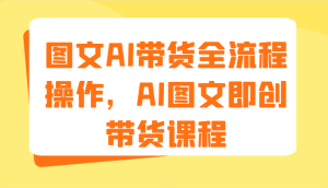 图文AI带货全流程操作,AI图文即创带货课程(9节)-琴书聊项目
