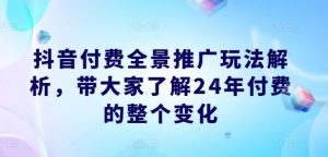 抖音付费全景推广玩法解析，带大家了解24年付费的整个变化-琴书聊项目