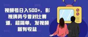 视频号日入500+，影视演员今昔对比赛道，超简单，发视频就有收益【揭秘】-琴书聊项目