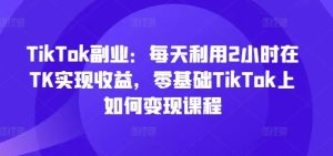 TikTok副业：每天利用2小时在TK实现收益，零基础TikTok上如何变现课程-琴书聊项目