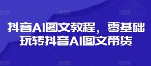 抖音AI图文教程，零基础玩转抖音AI图文带货-琴书聊项目