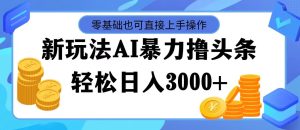 （11981期）最新玩法AI暴力撸头条，零基础也可轻松日入3000+，当天起号，第二天见…-琴书聊项目