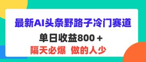 （11983期）最新AI头条野路子冷门赛道，单日800＋ 隔天必爆，适合小白-琴书聊项目