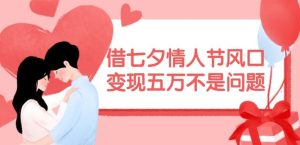 借七夕情人节风口，现在需求量爆棚，变现五万不是问题【揭秘】-琴书聊项目