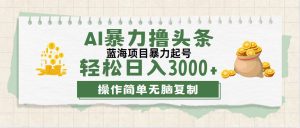 （12122期）最新玩法AI暴力撸头条，零基础也可轻松日入3000+，当天起号，第二天见…-琴书聊项目