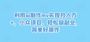 利用ai制作mv实现月入万+，小众项目，轻松做副业，简单好操作-琴书聊项目