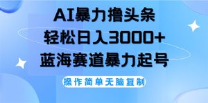 （12181期）AI撸头条，轻松日入3000+无脑操作，当天起号，第二天见收益-琴书聊项目