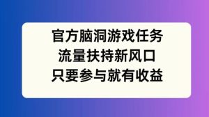 官方脑洞游戏任务，流量扶持新风口，只要参与就有收益【揭秘】-琴书聊项目