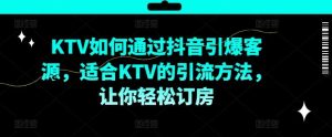 KTV抖音短视频营销，KTV如何通过抖音引爆客源，适合KTV的引流方法，让你轻松订房-琴书聊项目