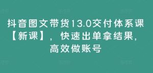 抖音图文带货13.0交付体系课【新课】，快速出单拿结果，高效做账号-琴书聊项目