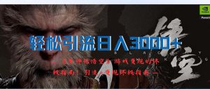 （12335期）轻松引流日入3000+：《黑神话悟空》游戏变现的终极指南！引流+变现终极…-琴书聊项目